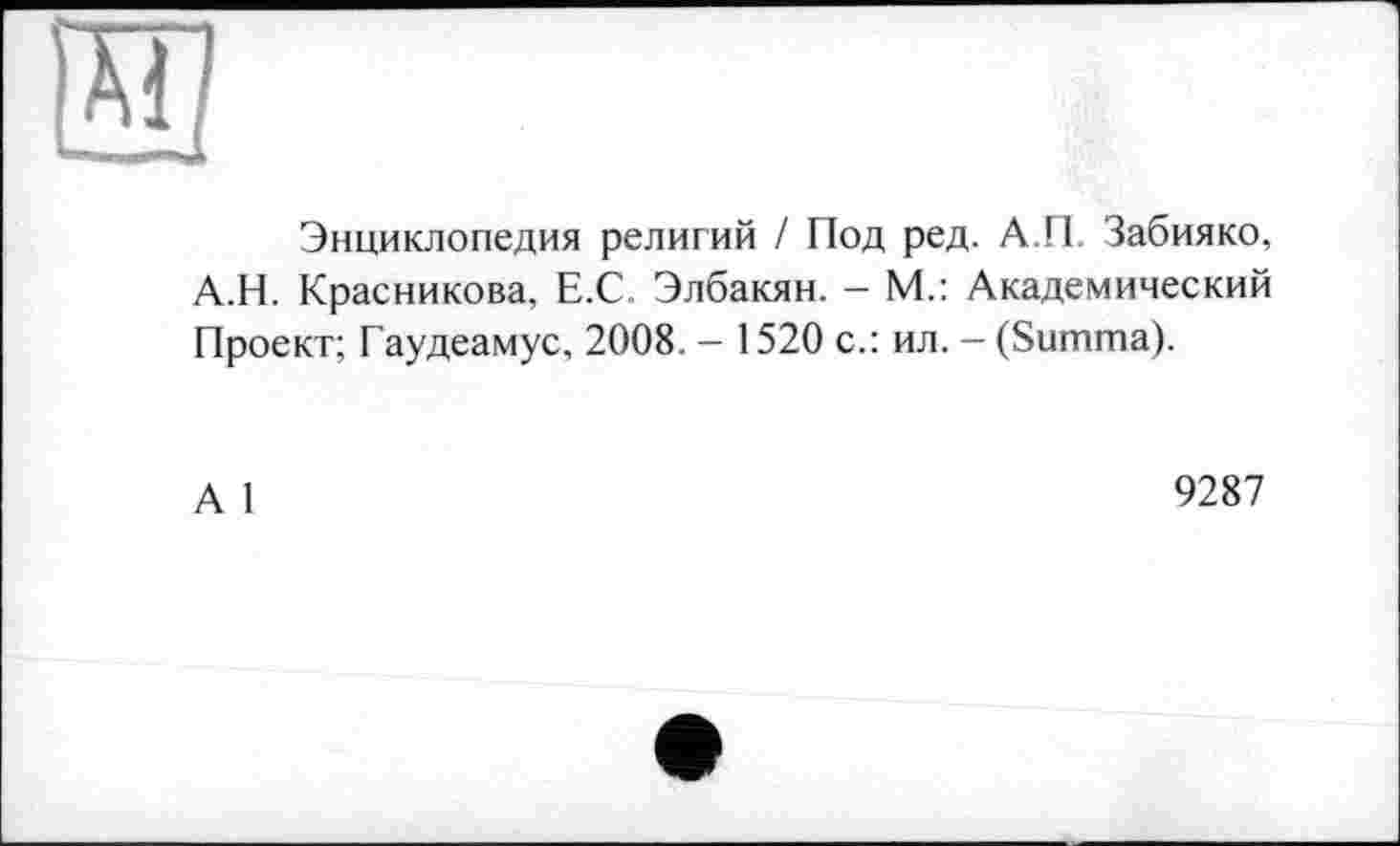 ﻿Энциклопедия религий / Под ред. А.П. Забияко, А.Н. Красникова, Е.С, Элбакян. - М.: Академический Проект; Гаудеамус, 2008. - 1520 с.: ил. - (Summa).
А 1
9287